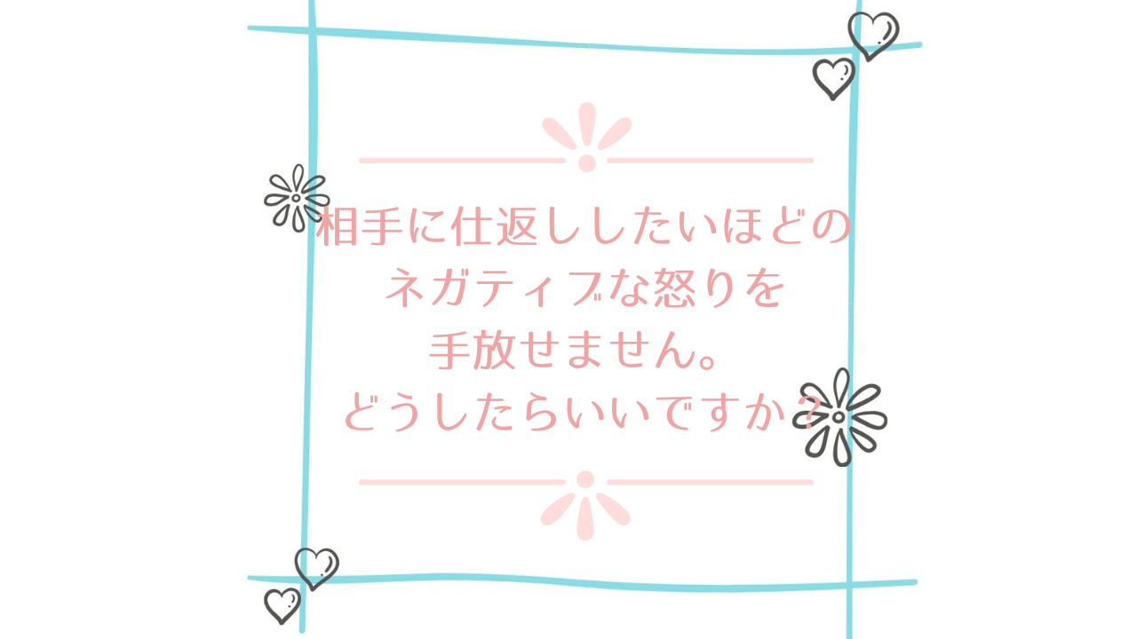 相手に仕返ししたいほどのネガティブな怒りを手放せません どうしたらいいですか ライフクリエイトアカデミー