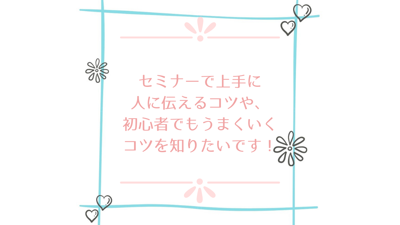 セミナーで上手に人に伝えるコツや 初心者でもうまくいくコツを知りたいです ライフクリエイトアカデミー